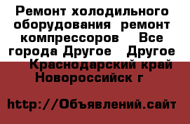 Ремонт холодильного оборудования, ремонт компрессоров. - Все города Другое » Другое   . Краснодарский край,Новороссийск г.